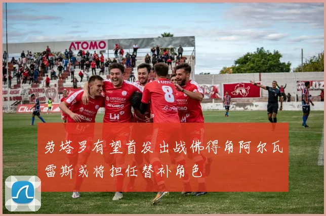 劳塔罗有望首发出战佛得角阿尔瓦雷斯或将担任替补角色