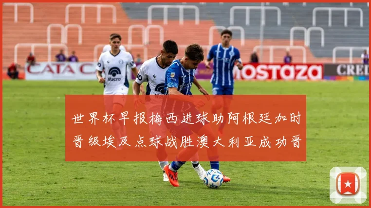 世界杯早报梅西进球助阿根廷加时晋级埃及点球战胜澳大利亚成功晋级