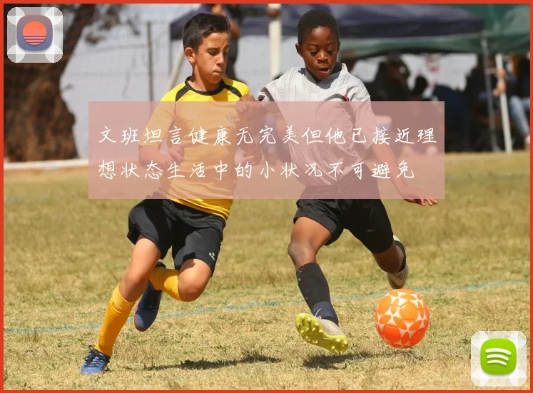 文班坦言健康无完美但他已接近理想状态生活中的小状况不可避免