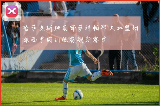 哈萨克斯坦前锋萨特帕耶夫加盟切尔西季前训练备战新赛季