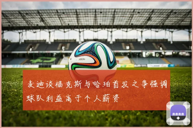 麦迪谈福克斯与哈珀首发之争强调球队利益高于个人薪资