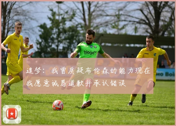 追梦：我曾质疑布伦森的能力现在我愿意诚恳道歉并承认错误