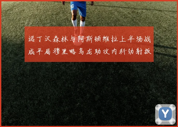 诺丁汉森林与阿斯顿维拉上半场战成平局穆里略乌龙助攻内科劲射扳平比分