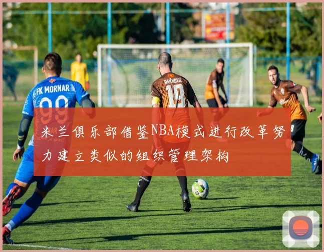 米兰俱乐部借鉴NBA模式进行改革努力建立类似的组织管理架构