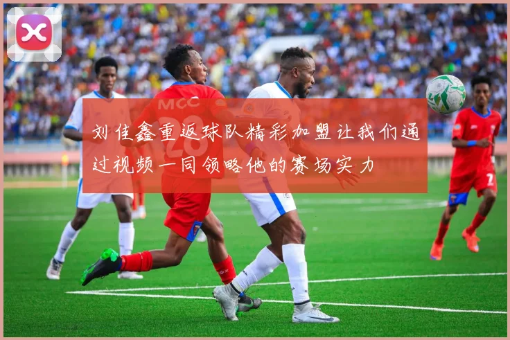 刘佳鑫重返球队精彩加盟让我们通过视频一同领略他的赛场实力