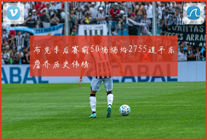 布克季后赛前50场场均2755追平东詹乔历史伟绩