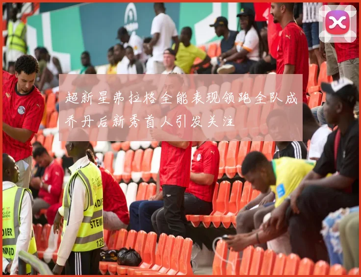超新星弗拉格全能表现领跑全队成乔丹后新秀首人引发关注