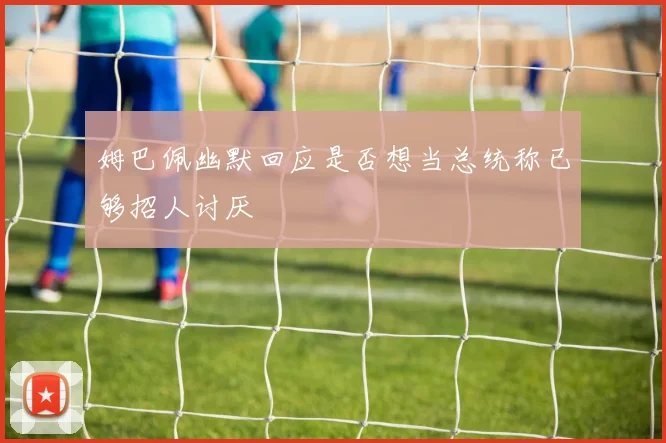 姆巴佩幽默回应是否想当总统称已够招人讨厌