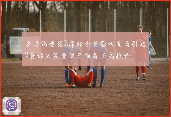罗马诺透露B席转会将影响皇马引进M费的决策曼联已准备正式报价