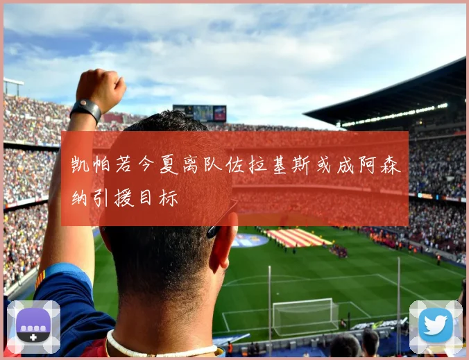凯帕若今夏离队佐拉基斯或成阿森纳引援目标