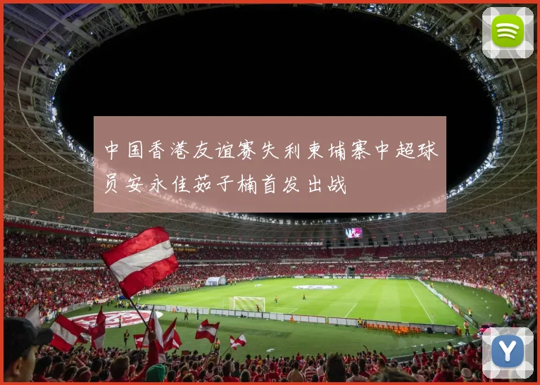 中国香港友谊赛失利柬埔寨中超球员安永佳茹子楠首发出战