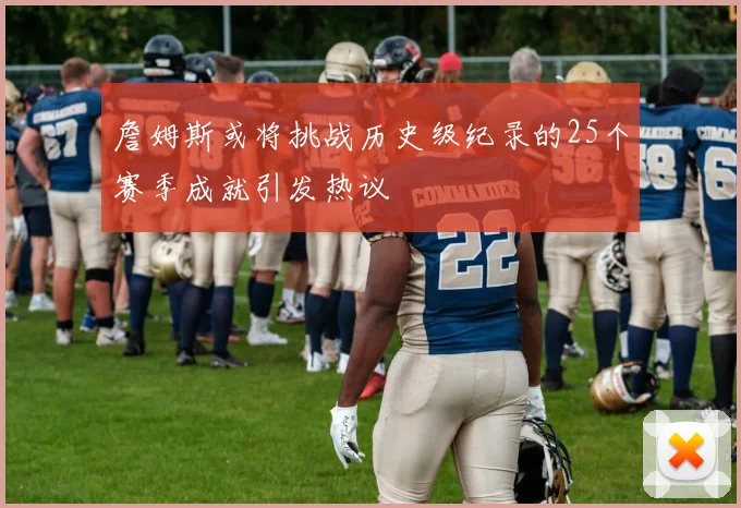 詹姆斯或将挑战历史级纪录的25个赛季成就引发热议