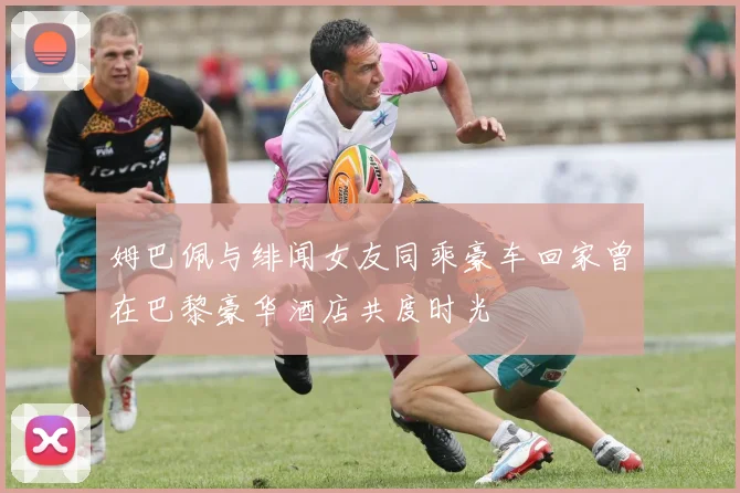 姆巴佩与绯闻女友同乘豪车回家曾在巴黎豪华酒店共度时光