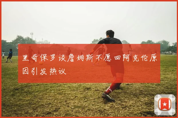 里奇保罗谈詹姆斯不愿回阿克伦原因引发热议